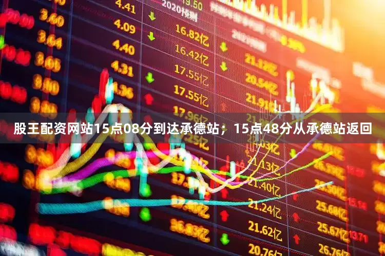 股王配资网站15点08分到达承德站；15点48分从承德站返回
