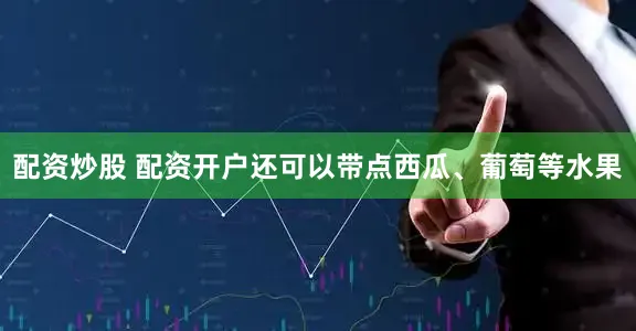 配资炒股 配资开户还可以带点西瓜、葡萄等水果