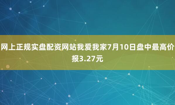 网上正规实盘配资网站我爱我家7月10日盘中最高价报3.27元