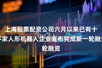 上海股票配资公司六月以来已有十多家人形机器人企业宣布完成新一轮融资