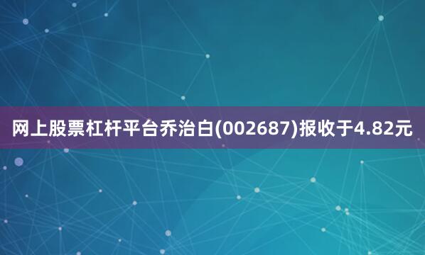 网上股票杠杆平台乔治白(002687)报收于4.82元