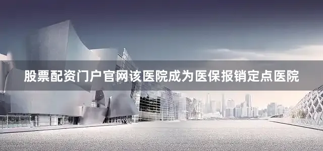 股票配资门户官网该医院成为医保报销定点医院
