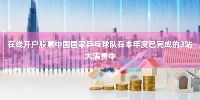 在线开户股票中国国家乒乓球队在本年度已完成的3站大满贯中