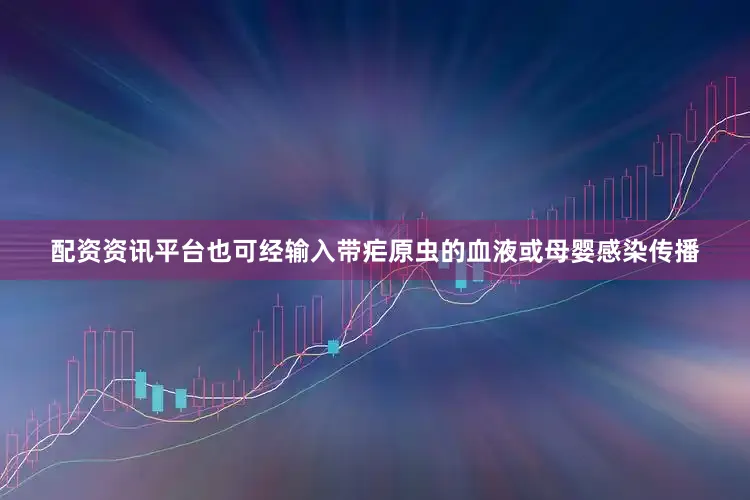 配资资讯平台也可经输入带疟原虫的血液或母婴感染传播