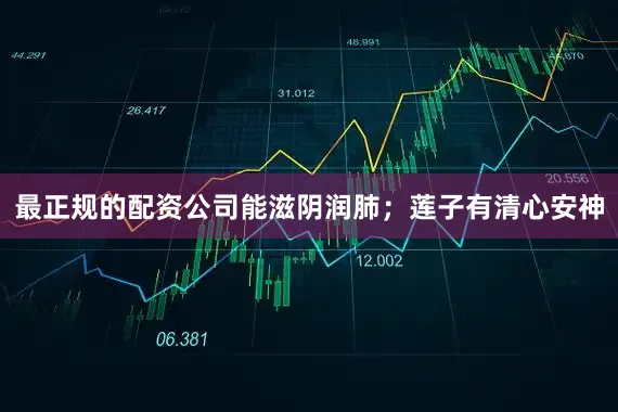 最正规的配资公司能滋阴润肺；莲子有清心安神