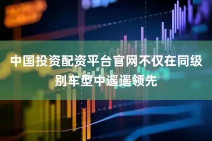 中国投资配资平台官网不仅在同级别车型中遥遥领先