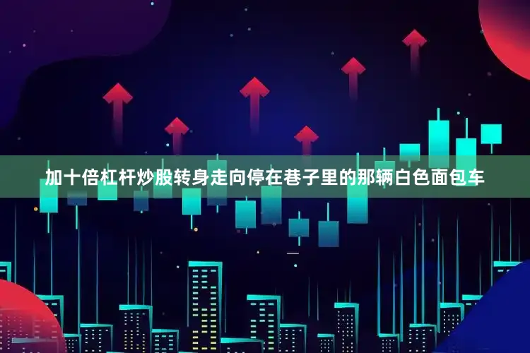 加十倍杠杆炒股转身走向停在巷子里的那辆白色面包车