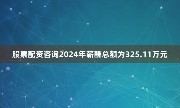 股票配资咨询2024年薪酬总额为325.11万元