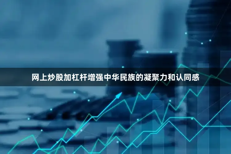 网上炒股加杠杆增强中华民族的凝聚力和认同感