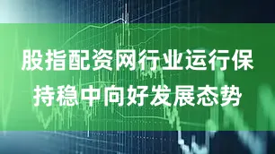 股指配资网行业运行保持稳中向好发展态势