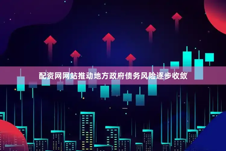 配资网网站推动地方政府债务风险逐步收敛